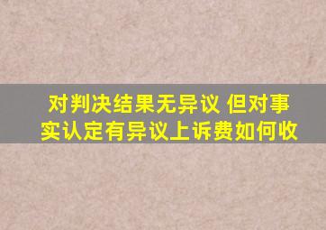 对判决结果无异议 但对事实认定有异议上诉费如何收